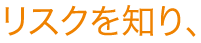 リスクを知り、